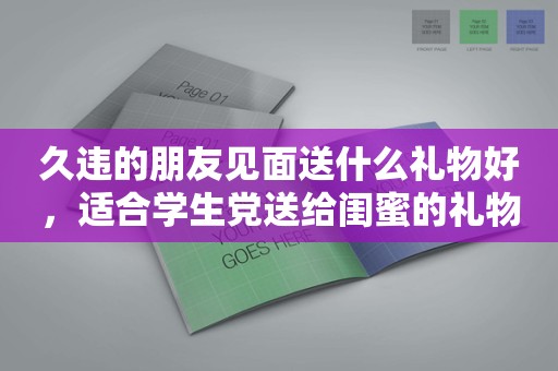 久违的朋友见面送什么礼物好，适合学生党送给闺蜜的礼物