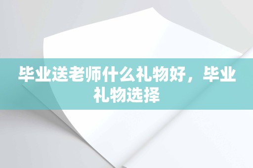 毕业送老师什么礼物好，毕业礼物选择