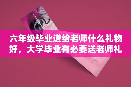 六年级毕业送给老师什么礼物好，大学毕业有必要送老师礼物吗