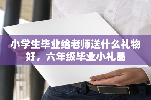 小学生毕业给老师送什么礼物好，六年级毕业小礼品