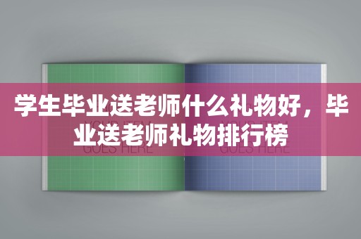 学生毕业送老师什么礼物好，毕业送老师礼物排行榜