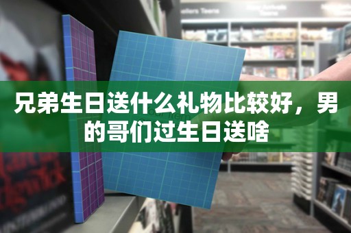 兄弟生日送什么礼物比较好，男的哥们过生日送啥