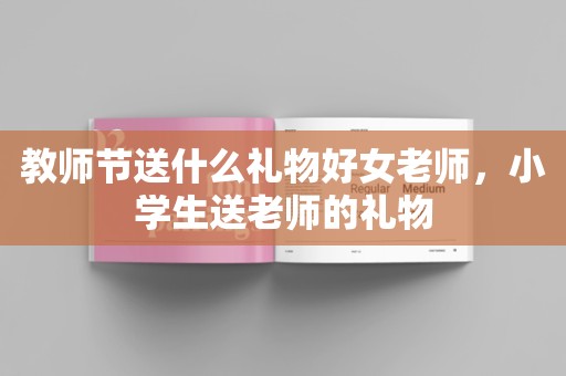 教师节送什么礼物好女老师，小学生送老师的礼物