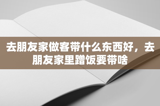 去朋友家做客带什么东西好，去朋友家里蹭饭要带啥