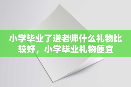 小学毕业了送老师什么礼物比较好，小学毕业礼物便宜