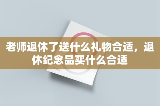 老师退休了送什么礼物合适，退休纪念品买什么合适