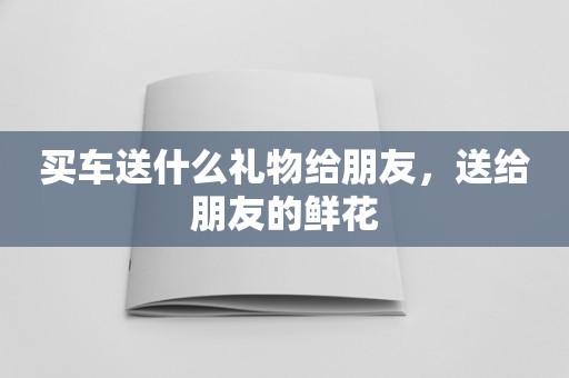 买车送什么礼物给朋友，送给朋友的鲜花