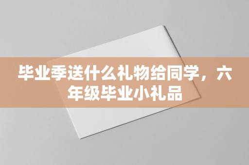 毕业季送什么礼物给同学，六年级毕业小礼品