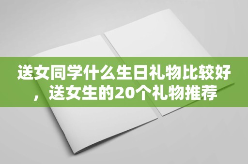 送女同学什么生日礼物比较好，送女生的20个礼物推荐