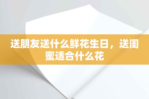 送朋友送什么鲜花生日，送闺蜜适合什么花