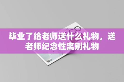 毕业了给老师送什么礼物，送老师纪念性离别礼物