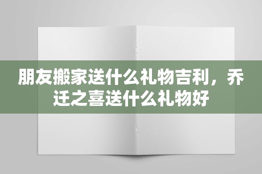 朋友搬家送什么礼物吉利，乔迁之喜送什么礼物好