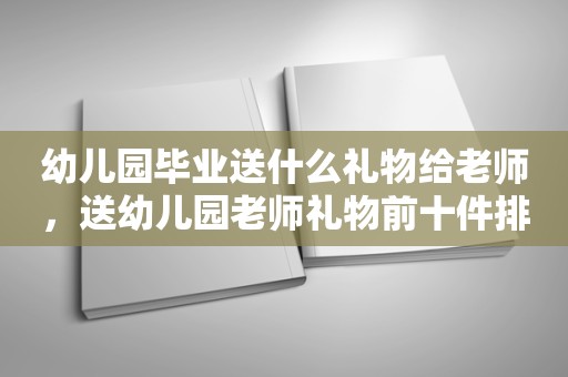 幼儿园毕业送什么礼物给老师，送幼儿园老师礼物前十件排名