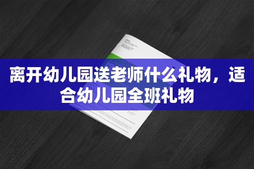 离开幼儿园送老师什么礼物，适合幼儿园全班礼物