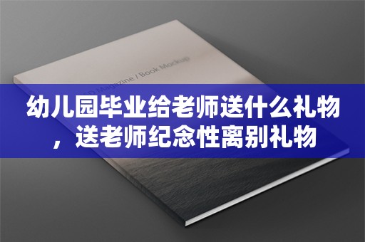 幼儿园毕业给老师送什么礼物，送老师纪念性离别礼物