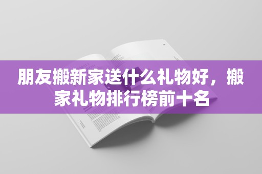 朋友搬新家送什么礼物好，搬家礼物排行榜前十名