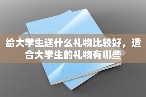 给大学生送什么礼物比较好，适合大学生的礼物有哪些