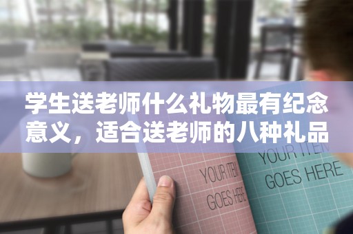 学生送老师什么礼物最有纪念意义，适合送老师的八种礼品