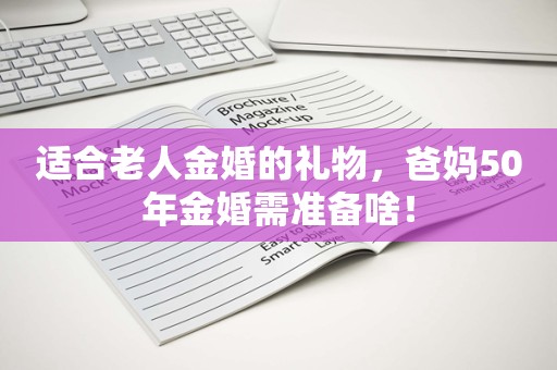 适合老人金婚的礼物，爸妈50年金婚需准备啥！