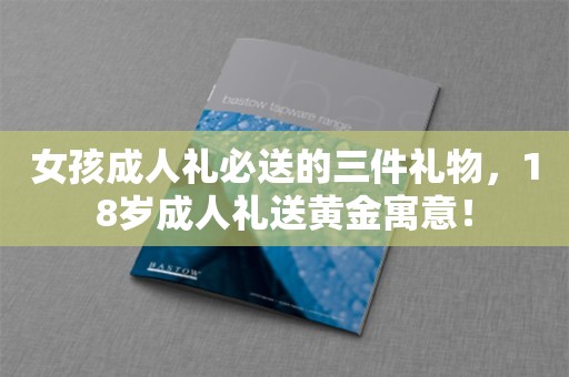 女孩成人礼必送的三件礼物，18岁成人礼送黄金寓意！