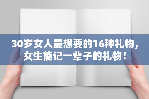 30岁女人最想要的16种礼物，女生能记一辈子的礼物！