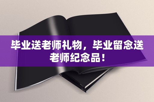 毕业送老师礼物，毕业留念送老师纪念品！