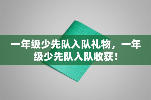 一年级少先队入队礼物，一年级少先队入队收获！