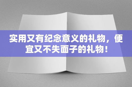 实用又有纪念意义的礼物，便宜又不失面子的礼物！