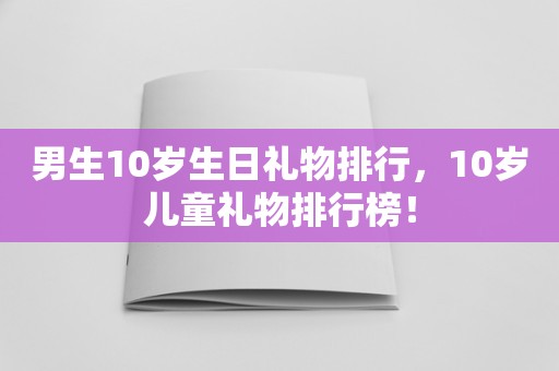 男生10岁生日礼物排行，10岁儿童礼物排行榜！