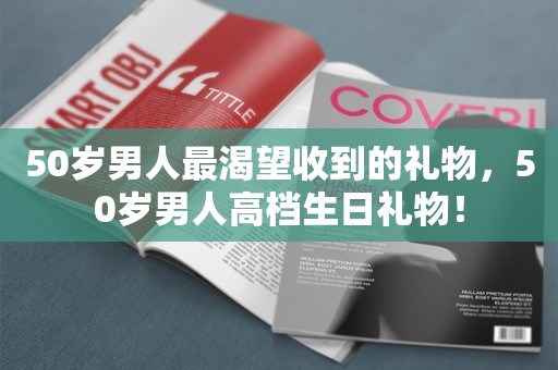 50岁男人最渴望收到的礼物，50岁男人高档生日礼物！