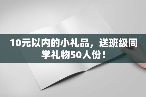 10元以内的小礼品，送班级同学礼物50人份！