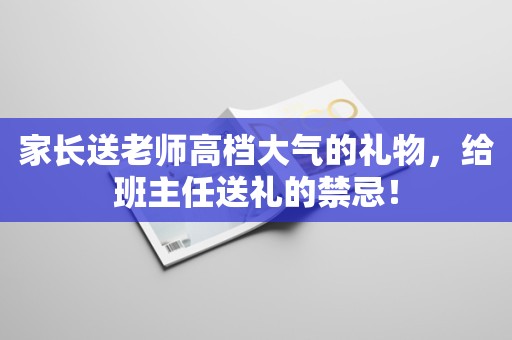 家长送老师高档大气的礼物，给班主任送礼的禁忌！