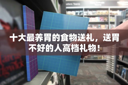 十大最养胃的食物送礼，送胃不好的人高档礼物！