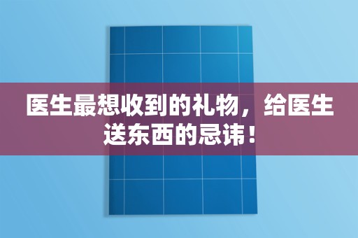 医生最想收到的礼物，给医生送东西的忌讳！