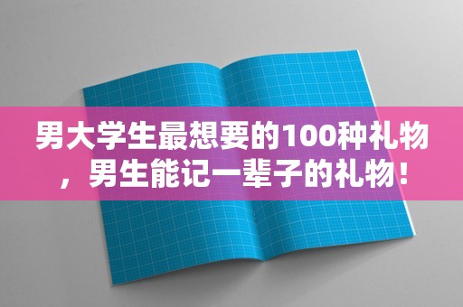 男大学生最想要的100种礼物，男生能记一辈子的礼物！