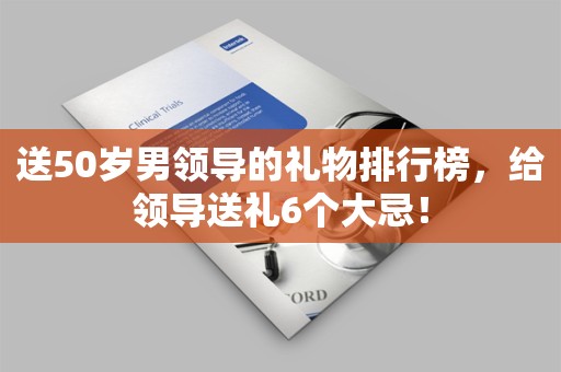 送50岁男领导的礼物排行榜，给领导送礼6个大忌！