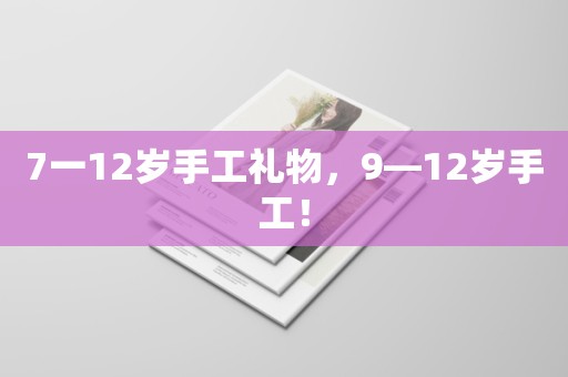 7一12岁手工礼物，9—12岁手工！