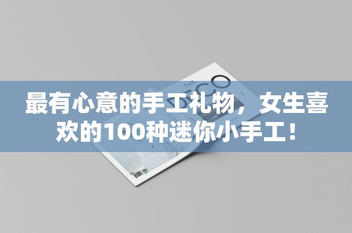 最有心意的手工礼物，女生喜欢的100种迷你小手工！