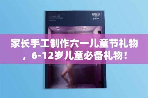 家长手工制作六一儿童节礼物，6-12岁儿童必备礼物！