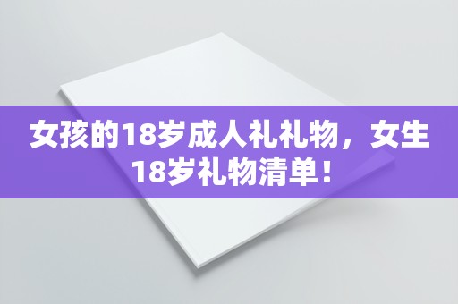 女孩的18岁成人礼礼物，女生18岁礼物清单！