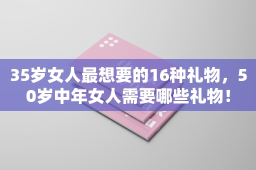 35岁女人最想要的16种礼物，50岁中年女人需要哪些礼物！