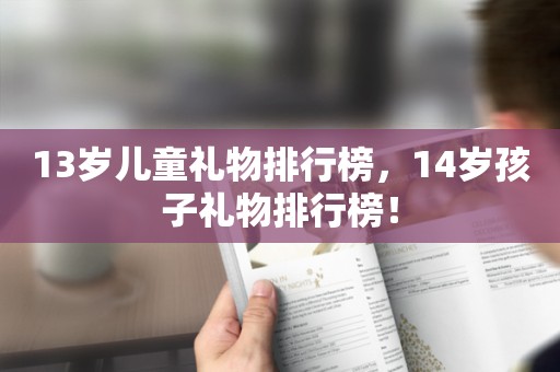 13岁儿童礼物排行榜，14岁孩子礼物排行榜！