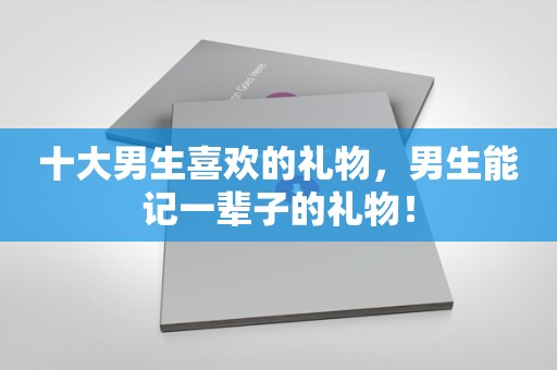 十大男生喜欢的礼物，男生能记一辈子的礼物！