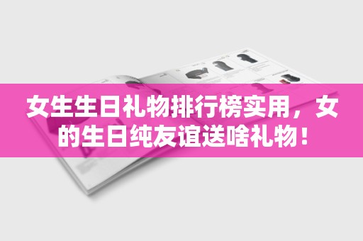 女生生日礼物排行榜实用，女的生日纯友谊送啥礼物！