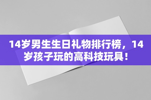 14岁男生生日礼物排行榜，14岁孩子玩的高科技玩具！