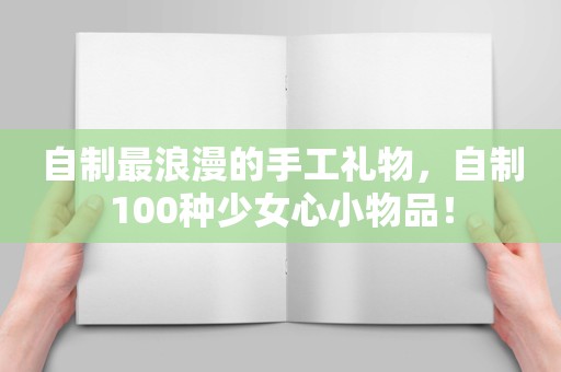 自制最浪漫的手工礼物，自制100种少女心小物品！