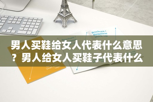 男人买鞋给女人代表什么意思？男人给女人买鞋子代表什么！