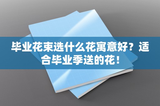 毕业花束选什么花寓意好？适合毕业季送的花！