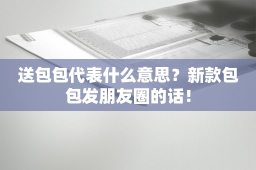 送包包代表什么意思？新款包包发朋友圈的话！