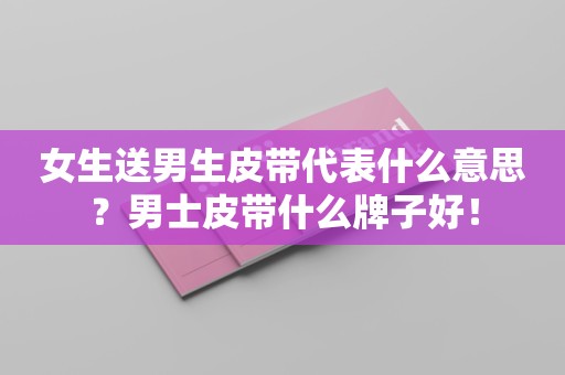 女生送男生皮带代表什么意思？男士皮带什么牌子好！